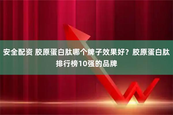 安全配资 胶原蛋白肽哪个牌子效果好？胶原蛋白肽排行榜10强的品牌
