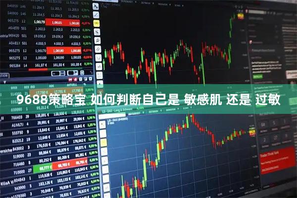 9688策略宝 如何判断自己是 敏感肌 还是 过敏
