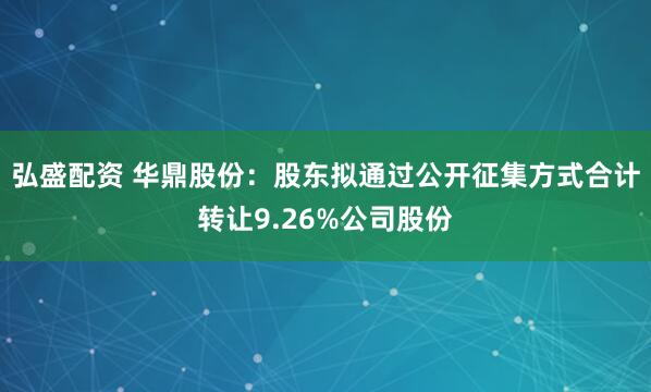 弘盛配资 华鼎股份：股东拟通过公开征集方式合计转让9.26%公司股份