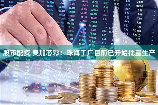 股市配资 麦加芯彩：珠海工厂目前已开始批量生产