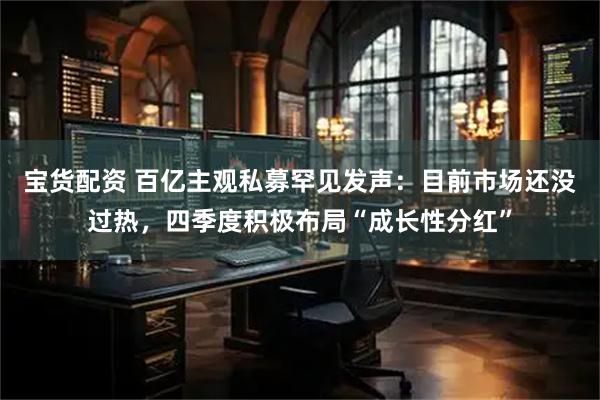 宝货配资 百亿主观私募罕见发声：目前市场还没过热，四季度积极布局“成长性分红”