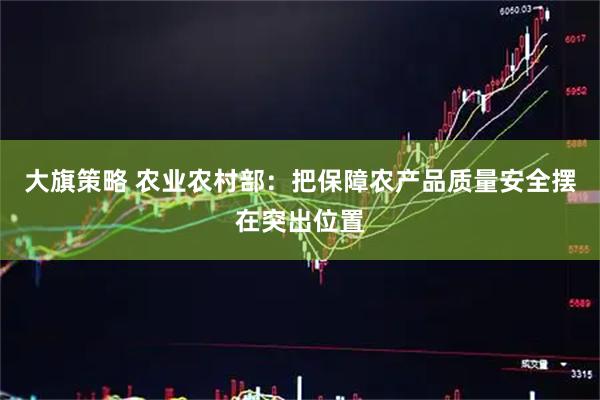 大旗策略 农业农村部：把保障农产品质量安全摆在突出位置