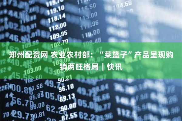 郑州配资网 农业农村部：“菜篮子”产品呈现购销两旺格局｜快讯