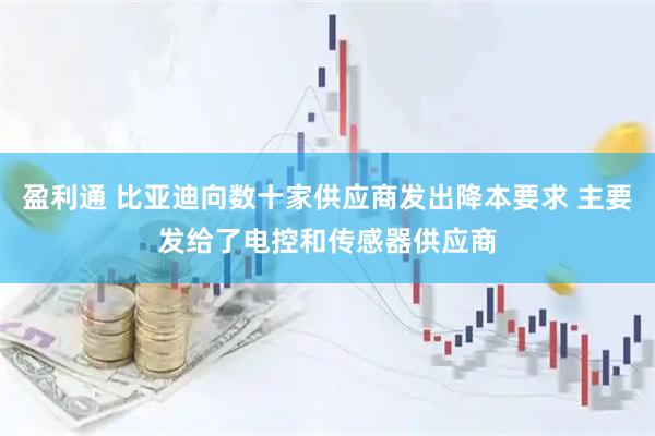 盈利通 比亚迪向数十家供应商发出降本要求 主要发给了电控和传感器供应商