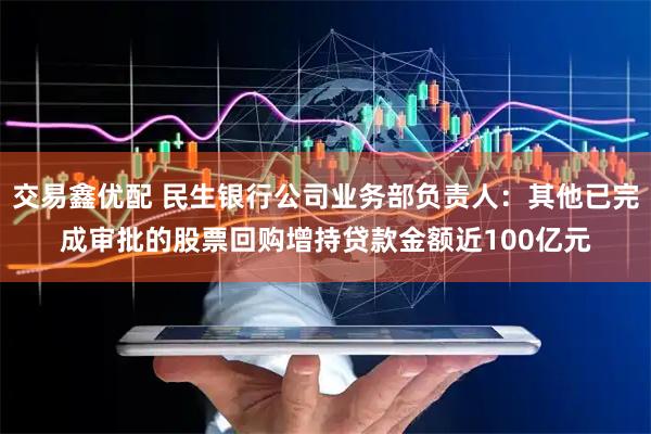交易鑫优配 民生银行公司业务部负责人：其他已完成审批的股票回购增持贷款金额近100亿元