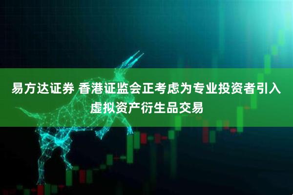 易方达证券 香港证监会正考虑为专业投资者引入虚拟资产衍生品交易