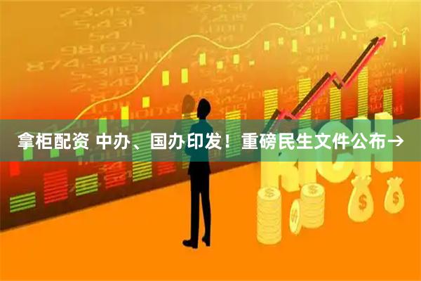 拿柜配资 中办、国办印发！重磅民生文件公布→