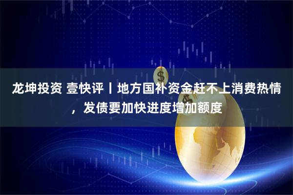 龙坤投资 壹快评丨地方国补资金赶不上消费热情，发债要加快进度增加额度