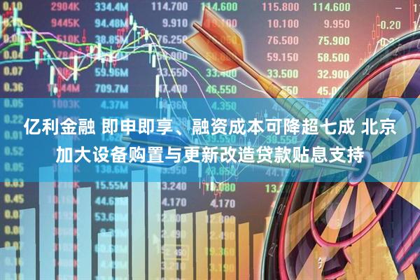亿利金融 即申即享、融资成本可降超七成 北京加大设备购置与更新改造贷款贴息支持