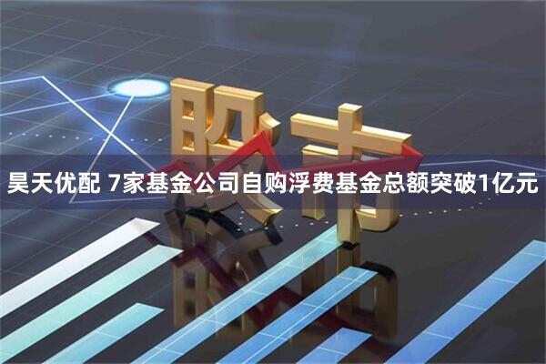 昊天优配 7家基金公司自购浮费基金总额突破1亿元
