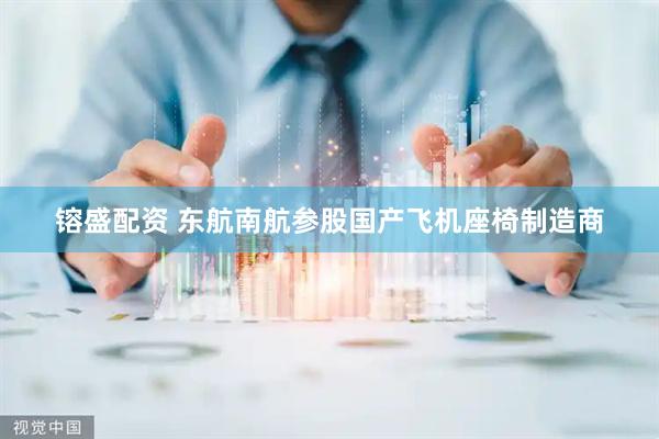 镕盛配资 东航南航参股国产飞机座椅制造商