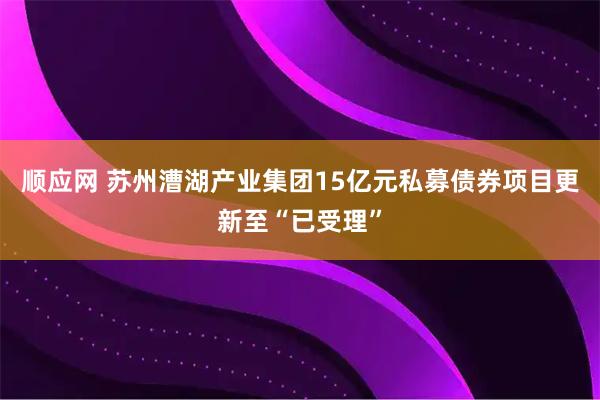顺应网 苏州漕湖产业集团15亿元私募债券项目更新至“已受理”
