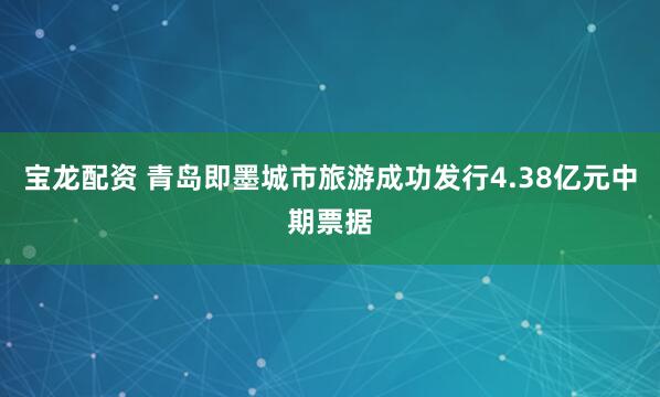 宝龙配资 青岛即墨城市旅游成功发行4.38亿元中期票据