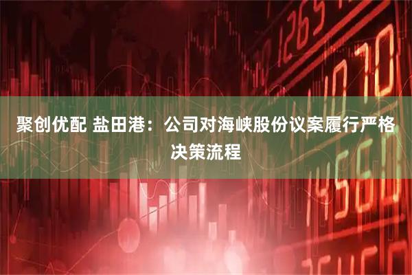 聚创优配 盐田港：公司对海峡股份议案履行严格决策流程