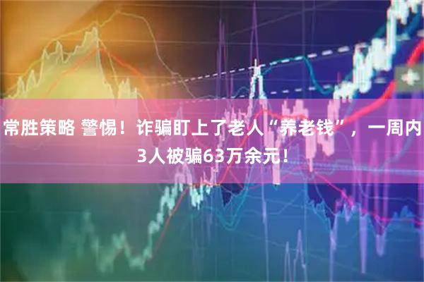 常胜策略 警惕！诈骗盯上了老人“养老钱”，一周内3人被骗63万余元！