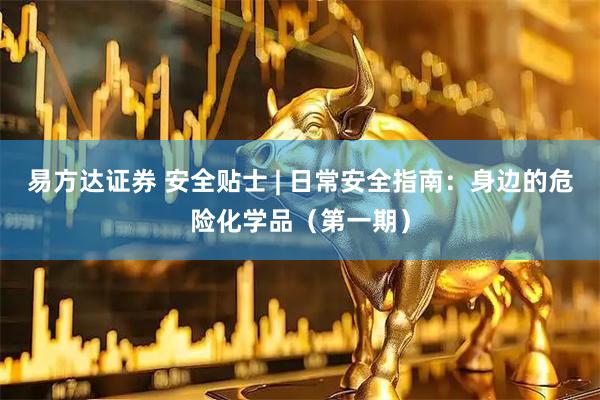易方达证券 安全贴士 | 日常安全指南：身边的危险化学品（第一期）