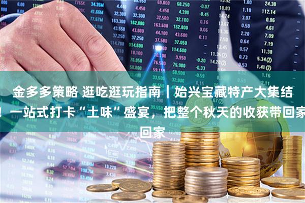 金多多策略 逛吃逛玩指南｜始兴宝藏特产大集结！一站式打卡“土味”盛宴，把整个秋天的收获带回家