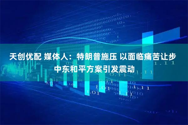 天创优配 媒体人：特朗普施压 以面临痛苦让步 中东和平方案引发震动