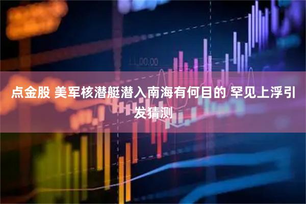 点金股 美军核潜艇潜入南海有何目的 罕见上浮引发猜测