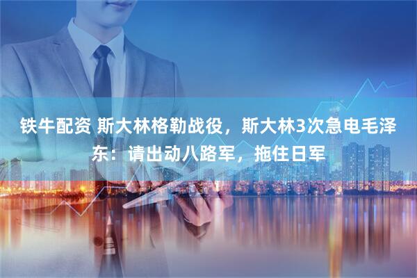 铁牛配资 斯大林格勒战役，斯大林3次急电毛泽东：请出动八路军，拖住日军