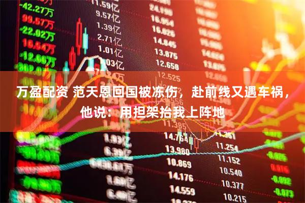 万盈配资 范天恩回国被冻伤，赴前线又遇车祸，他说：用担架抬我上阵地