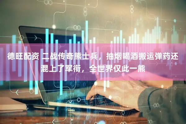德旺配资 二战传奇熊士兵，抽烟喝酒搬运弹药还混上了军衔，全世界仅此一熊