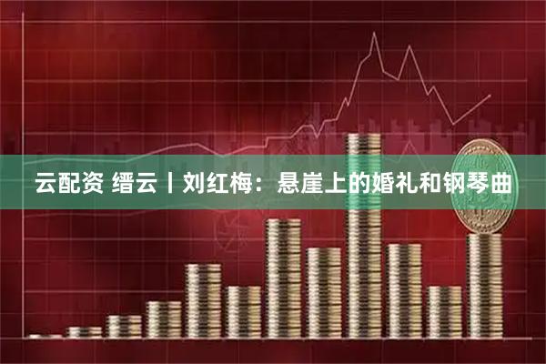 云配资 缙云丨刘红梅：悬崖上的婚礼和钢琴曲