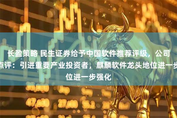 长盈策略 民生证券给予中国软件推荐评级，公司事件点评：引进重要产业投资者，麒麟软件龙头地位进一步强化