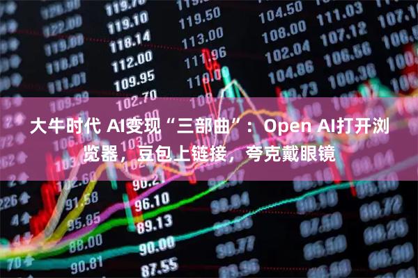 大牛时代 AI变现“三部曲”:Open AI打开浏览器,豆包上链接,夸克戴眼镜