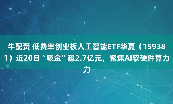 牛配资 低费率创业板人工智能ETF华夏（159381）近20日“吸金”超2.7亿元，聚焦AI软硬件算力
