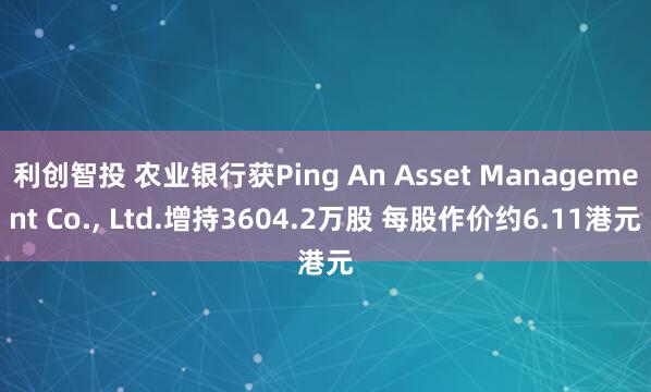 利创智投 农业银行获Ping An Asset Management Co., Ltd.增持3604.2万股 每股作价约6.11港元