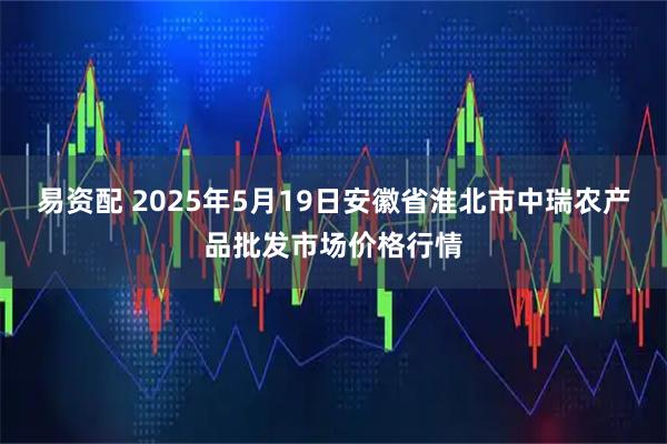 易资配 2025年5月19日安徽省淮北市中瑞农产品批发市场价格行情