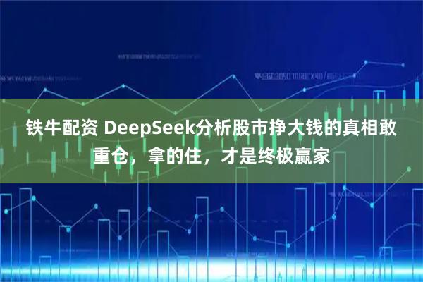 铁牛配资 DeepSeek分析股市挣大钱的真相敢重仓，拿的住，才是终极赢家