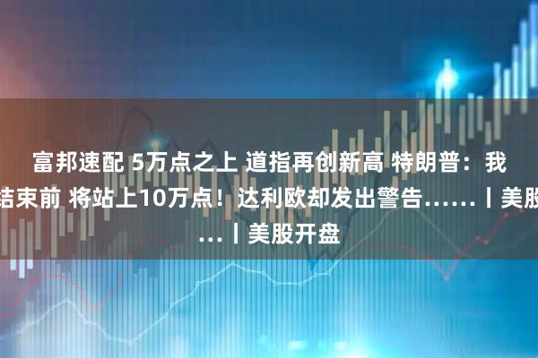 富邦速配 5万点之上 道指再创新高 特朗普：我任期结束前 将站上10万点！达利欧却发出警告……丨美股开盘