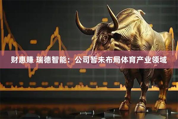 财惠赚 瑞德智能：公司暂未布局体育产业领域