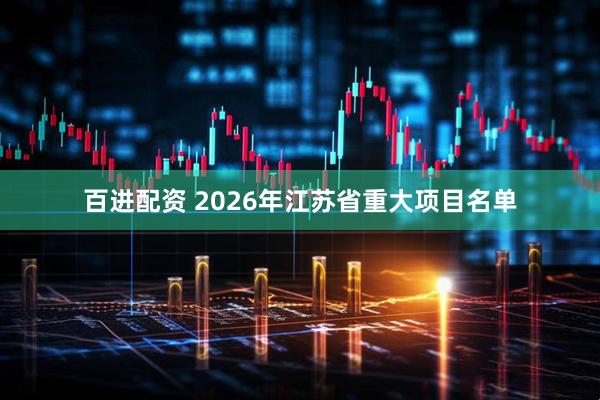 百进配资 2026年江苏省重大项目名单