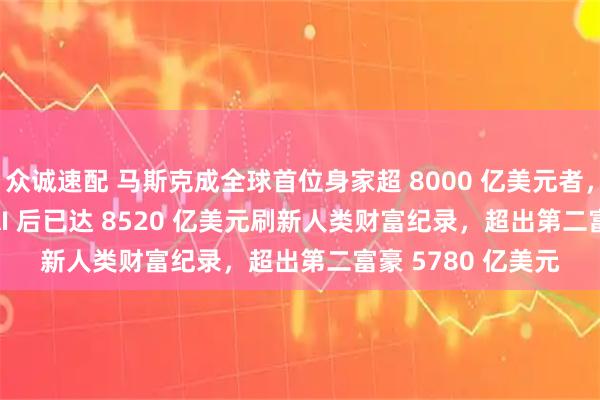 众诚速配 马斯克成全球首位身家超 8000 亿美元者,SpaceX 收购 xAI 后已达 8520 亿美元刷新人类财富纪录,超出第二富豪 5780 亿美元