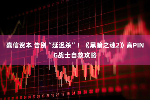 嘉信资本 告别“延迟杀”!《黑暗之魂2》高PING战士自救攻略