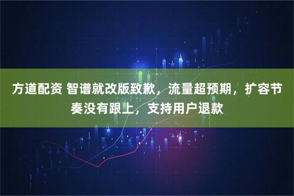 方道配资 智谱就改版致歉,流量超预期,扩容节奏没有跟上,支持用户退款