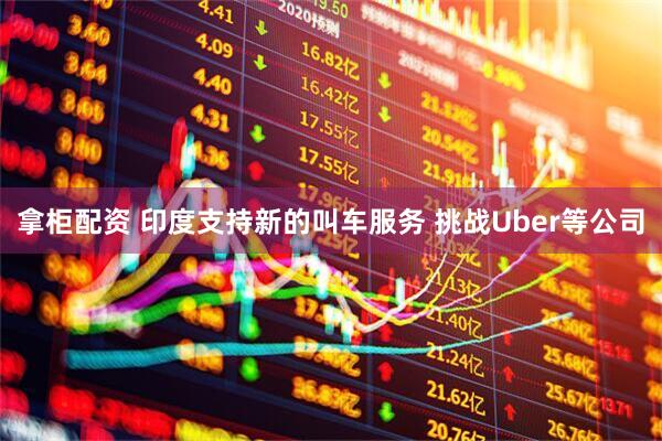 拿柜配资 印度支持新的叫车服务 挑战Uber等公司