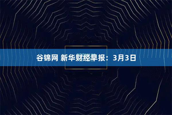 谷锦网 新华财经早报:3月3日