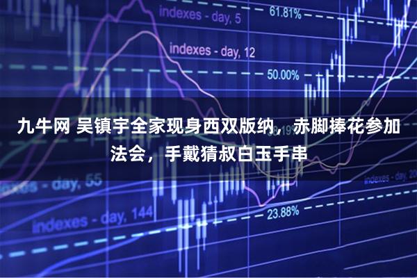 九牛网 吴镇宇全家现身西双版纳，赤脚捧花参加法会，手戴猜叔白玉手串