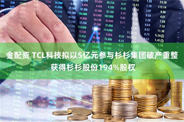 金配资 TCL科技拟以5亿元参与杉杉集团破产重整 获得杉杉股份194%股权