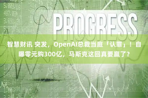 智慧财讯 突发，OpenAI总裁当庭「认罪」！自曝零元购300亿，马斯克这回真要赢了？