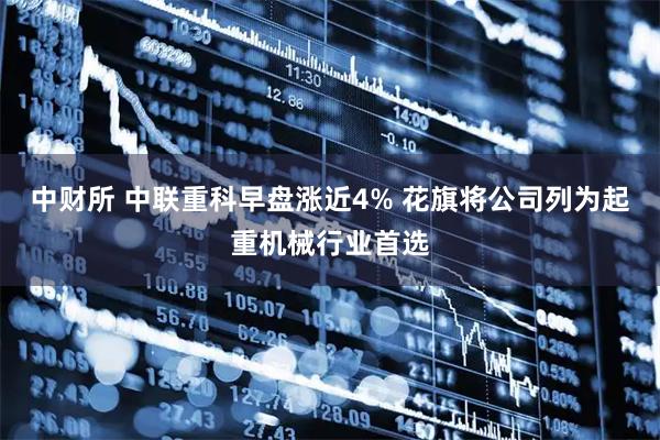 中财所 中联重科早盘涨近4% 花旗将公司列为起重机械行业首选