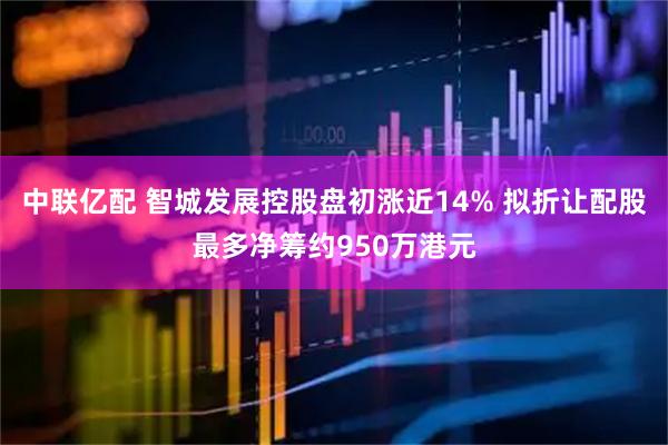 中联亿配 智城发展控股盘初涨近14% 拟折让配股最多净筹约950万港元