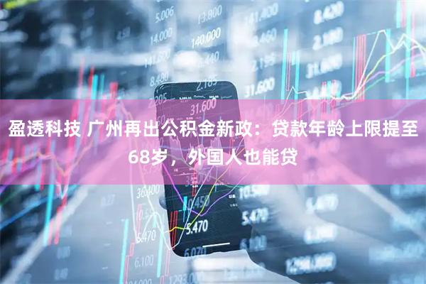 盈透科技 广州再出公积金新政：贷款年龄上限提至68岁，外国人也能贷