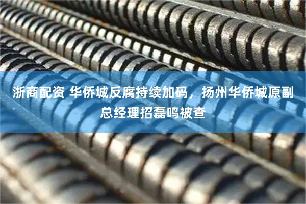 浙商配资 华侨城反腐持续加码，扬州华侨城原副总经理招磊鸣被查