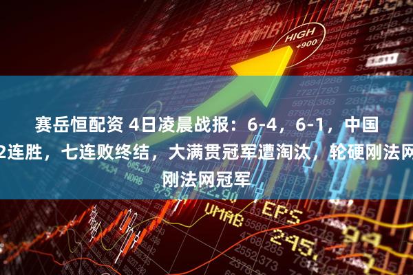 赛岳恒配资 4日凌晨战报：6-4，6-1，中国金花2连胜，七连败终结，大满贯冠军遭淘汰，轮硬刚法网冠军