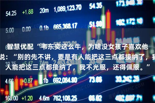 智慧优配 “韦东奕这么牛，为啥没女孩子喜欢他呢？”女儿白了我一眼说：“别的先不讲，要是有人能把这三点都接纳了，我不光服，还得佩服。”